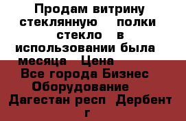 Продам витрину стеклянную, 4 полки (стекло), в использовании была 3 месяца › Цена ­ 9 000 - Все города Бизнес » Оборудование   . Дагестан респ.,Дербент г.